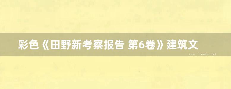 彩色《田野新考察报告 第6卷》建筑文化考察组